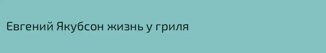 Евгений Якубсон жизнь у гриля